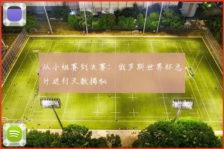 从小组赛到决赛:俄罗斯世界杯总计进行天数揭秘