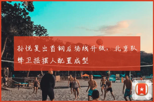 孙悦复出首钢后场线升级,北京队锋卫摇摆人配置成型