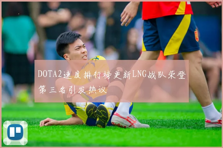 DOTA2速度排行榜更新LNG战队荣登第三名引发热议