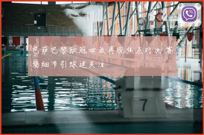 巴萨巴黎欧冠回放再现焦点对决 赛场细节引球迷关注