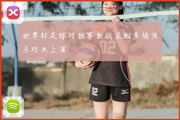 世界杯足球对抗赛激战正酣多场焦点对决上演