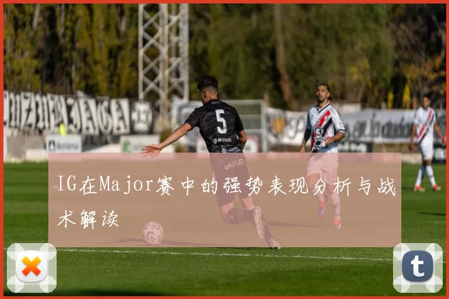 IG在Major赛中的强势表现分析与战术解读