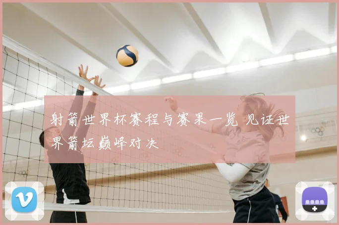 射箭世界杯赛程与赛果一览 见证世界箭坛巅峰对决