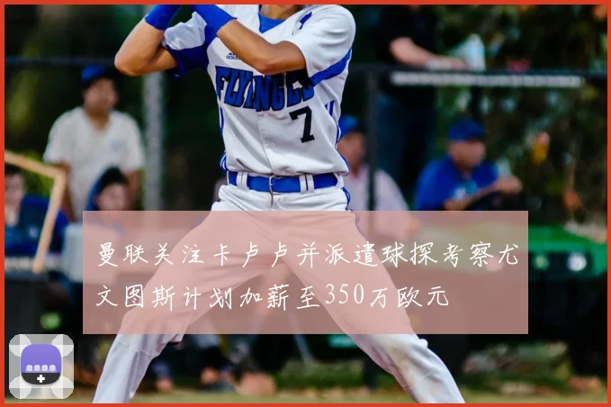 曼联关注卡卢卢并派遣球探考察尤文图斯计划加薪至350万欧元