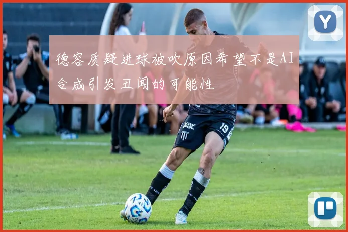 德容质疑进球被吹原因希望不是AI合成引发丑闻的可能性