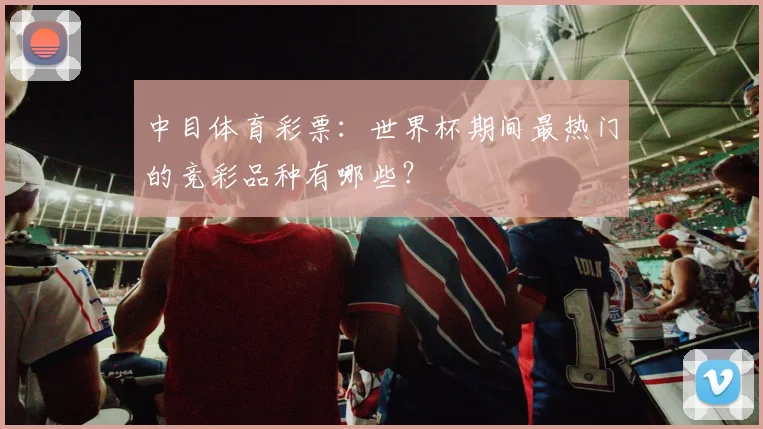 中目体育彩票：世界杯期间最热门的竞彩品种有哪些？