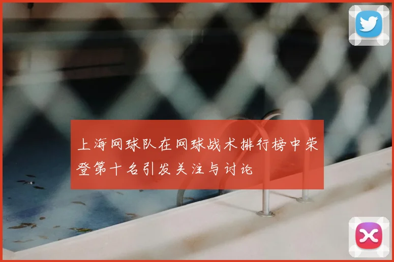上海网球队在网球战术排行榜中荣登第十名引发关注与讨论