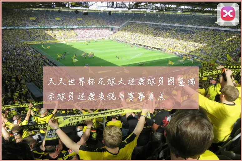 天天世界杯足球大逆袭球员图鉴揭示球员逆袭表现与赛事看点