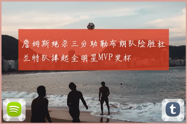 詹姆斯绝杀三分助勒布朗队险胜杜兰特队捧起全明星MVP奖杯