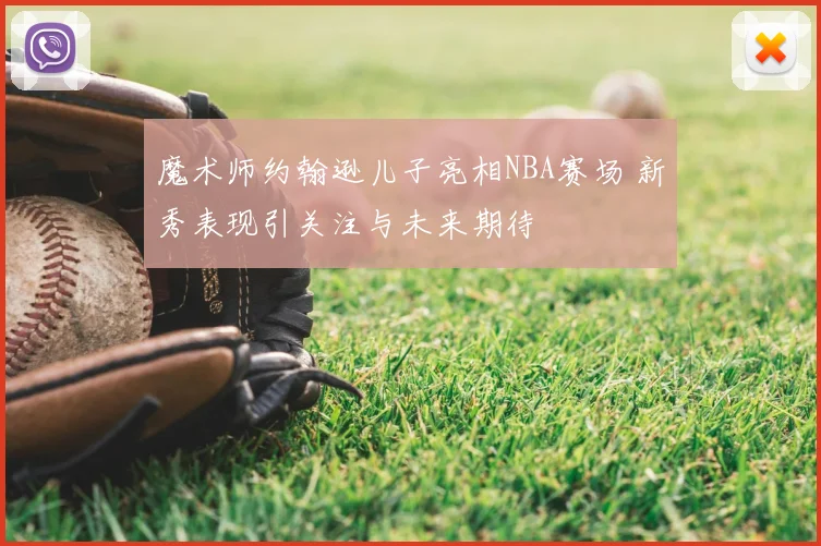 魔术师约翰逊儿子亮相NBA赛场 新秀表现引关注与未来期待