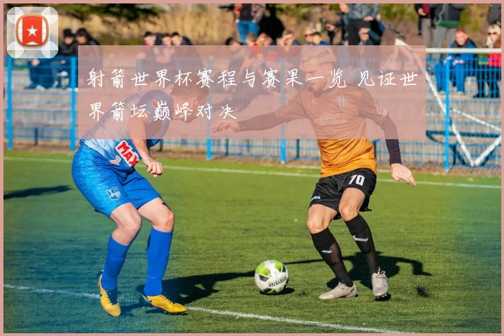 射箭世界杯赛程与赛果一览 见证世界箭坛巅峰对决