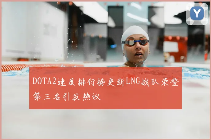 DOTA2速度排行榜更新LNG战队荣登第三名引发热议