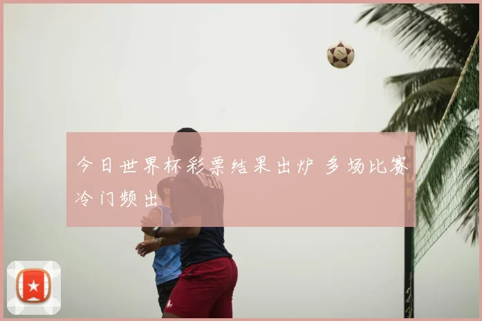 今日世界杯彩票结果出炉 多场比赛冷门频出