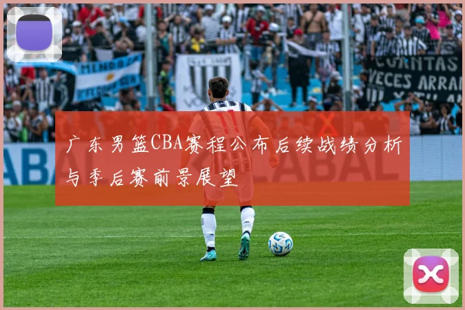 广东男篮CBA赛程公布后续战绩分析与季后赛前景展望
