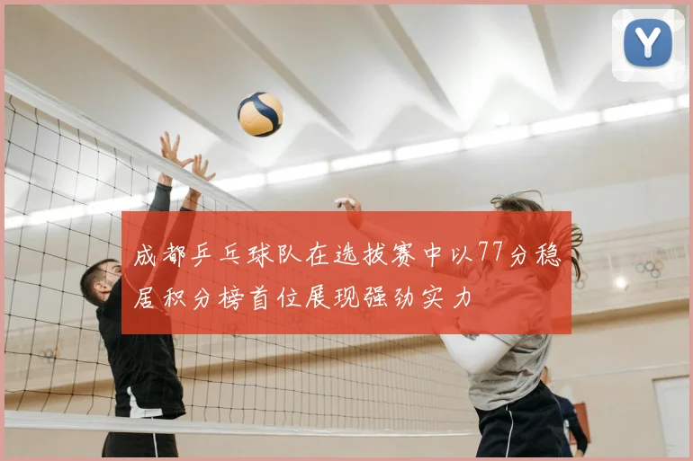 成都乒乓球队在选拔赛中以77分稳居积分榜首位展现强劲实力