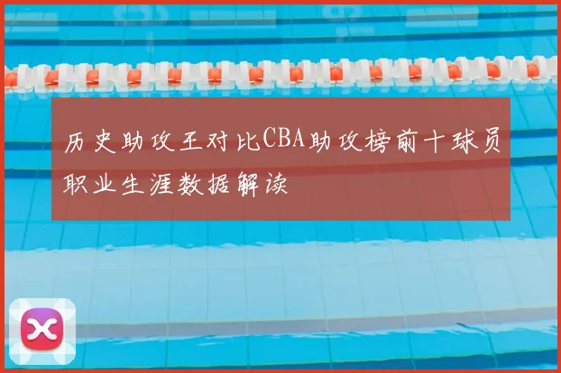 历史助攻王对比CBA助攻榜前十球员职业生涯数据解读