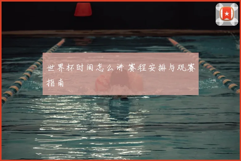 世界杯时间怎么讲 赛程安排与观赛指南
