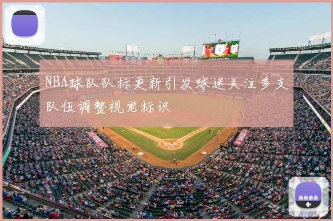 NBA球队队标更新引发球迷关注多支队伍调整视觉标识
