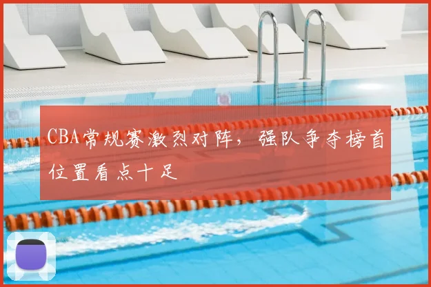 CBA常规赛激烈对阵,强队争夺榜首位置看点十足
