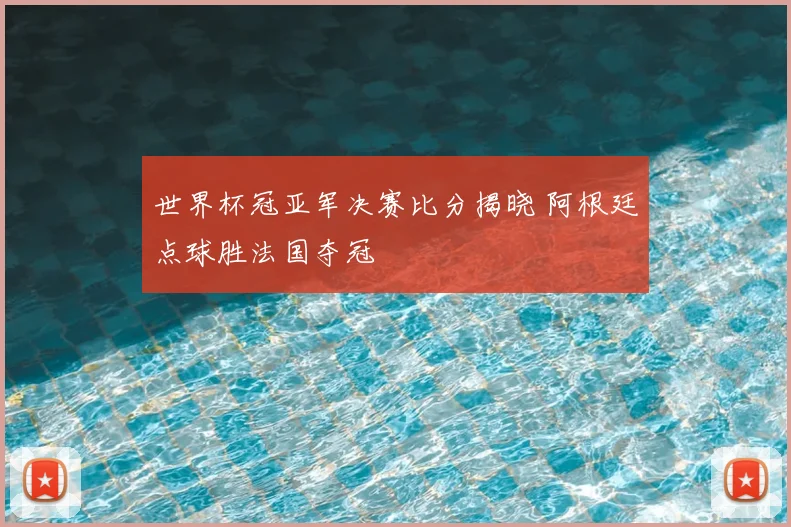 世界杯冠亚军决赛比分揭晓 阿根廷点球胜法国夺冠