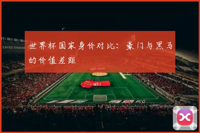 世界杯国家身价对比：豪门与黑马的价值差距