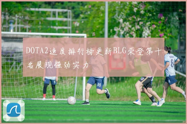 DOTA2速度排行榜更新BLG荣登第十名展现强劲实力