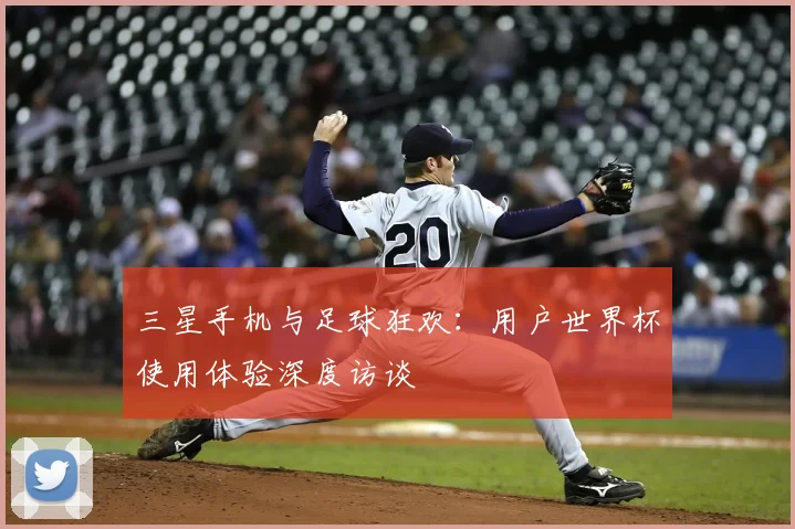 三星手机与足球狂欢:用户世界杯使用体验深度访谈