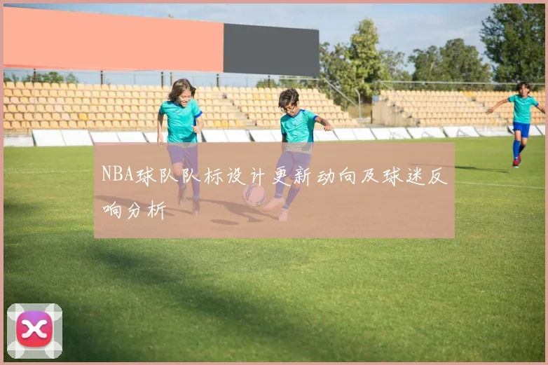 NBA球队队标设计更新动向及球迷反响分析