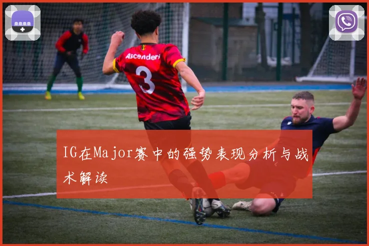 IG在Major赛中的强势表现分析与战术解读