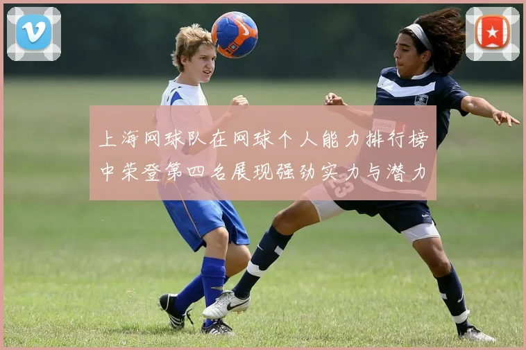 上海网球队在网球个人能力排行榜中荣登第四名展现强劲实力与潜力