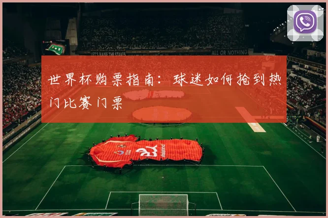 世界杯购票指南：球迷如何抢到热门比赛门票