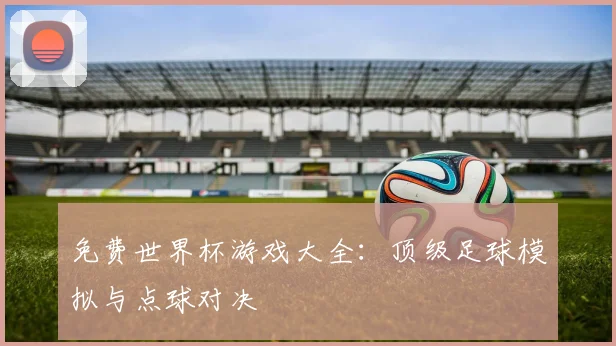 免费世界杯游戏大全：顶级足球模拟与点球对决