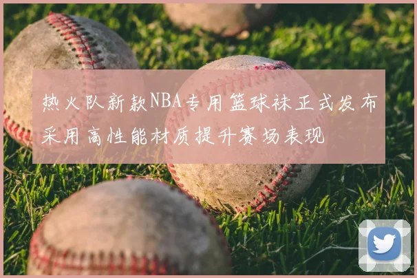 热火队新款NBA专用篮球袜正式发布采用高性能材质提升赛场表现