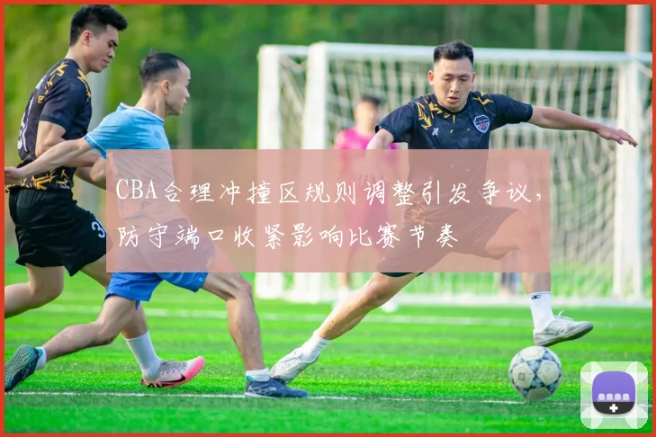 CBA合理冲撞区规则调整引发争议，防守端口收紧影响比赛节奏
