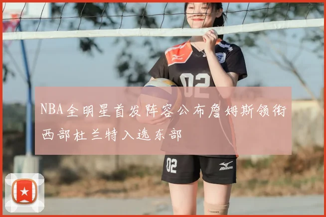 NBA全明星首发阵容公布詹姆斯领衔西部杜兰特入选东部