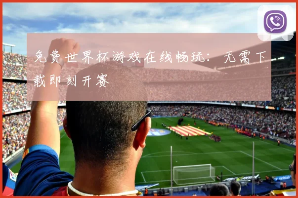 免费世界杯游戏在线畅玩:无需下载即刻开赛
