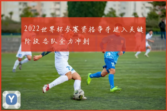 2022世界杯参赛资格争夺进入关键阶段 各队全力冲刺