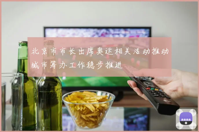 北京市市长出席奥运相关活动推动城市筹办工作稳步推进