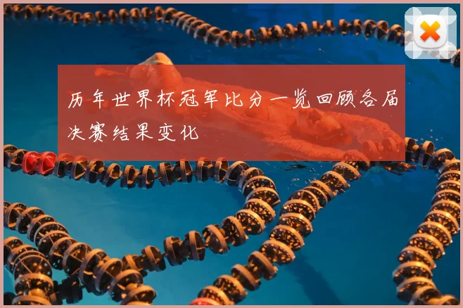 历年世界杯冠军比分一览回顾各届决赛结果变化