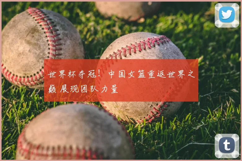 世界杯夺冠！中国女篮重返世界之巅 展现团队力量