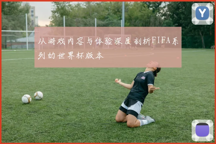 从游戏内容与体验深度剖析FIFA系列的世界杯版本