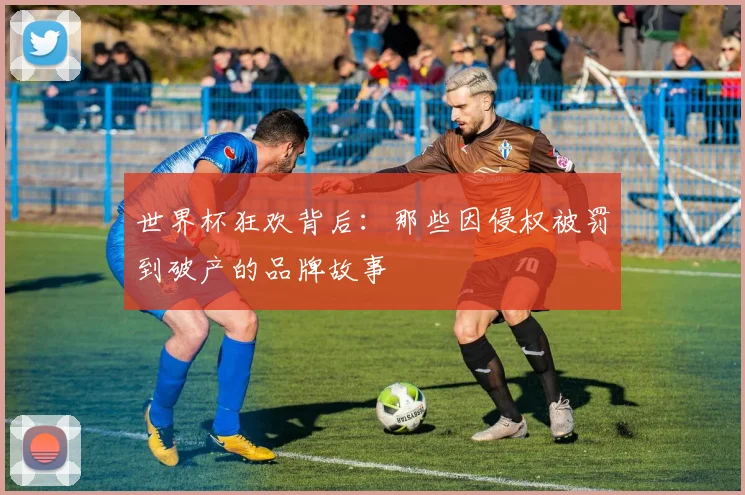 世界杯狂欢背后：那些因侵权被罚到破产的品牌故事