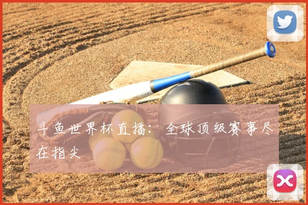 斗鱼世界杯直播：全球顶级赛事尽在指尖