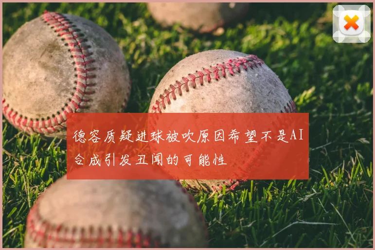 德容质疑进球被吹原因希望不是AI合成引发丑闻的可能性
