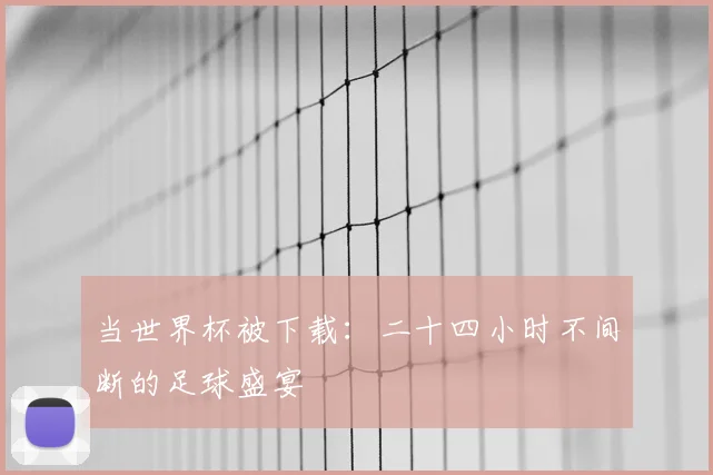 当世界杯被下载:二十四小时不间断的足球盛宴