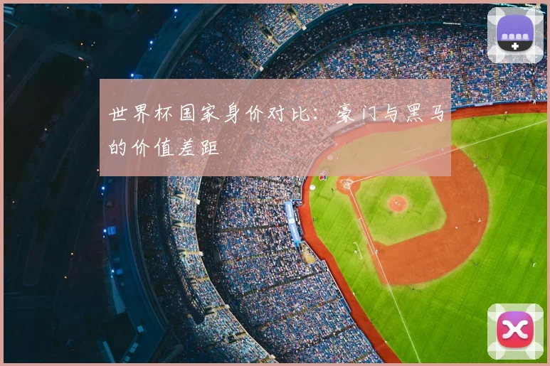 世界杯国家身价对比：豪门与黑马的价值差距