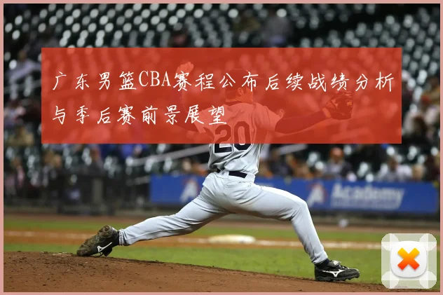 广东男篮CBA赛程公布后续战绩分析与季后赛前景展望