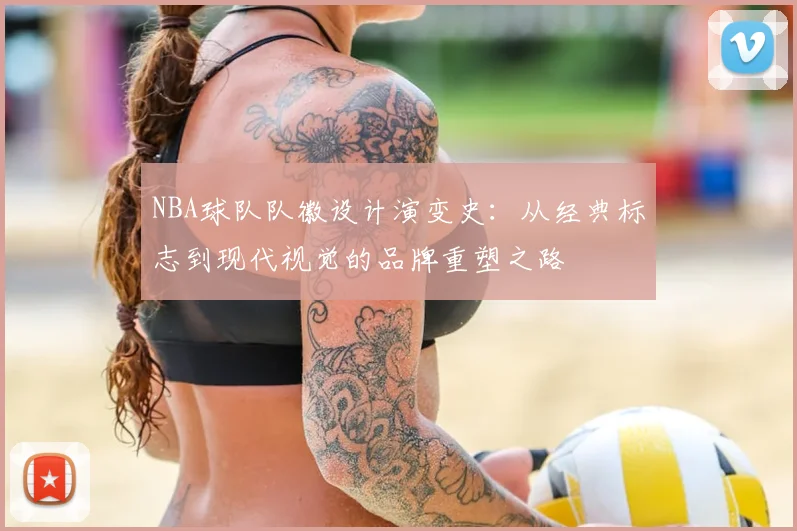 NBA球队队徽设计演变史:从经典标志到现代视觉的品牌重塑之路