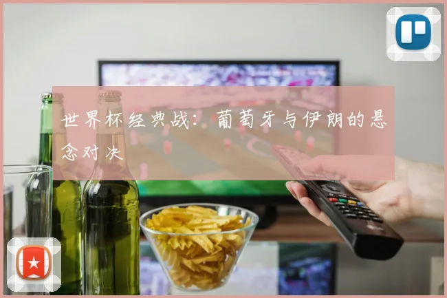 世界杯经典战:葡萄牙与伊朗的悬念对决