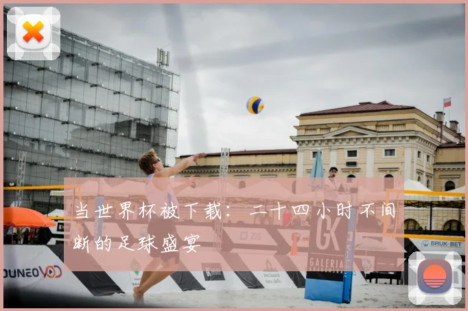 当世界杯被下载：二十四小时不间断的足球盛宴